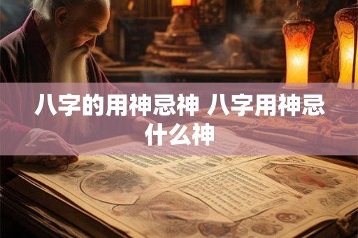 八字的用神忌神 八字用神忌什么神