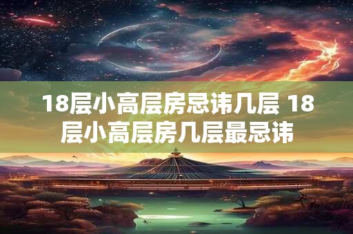 18层小高层房忌讳几层 18层小高层房几层最忌讳