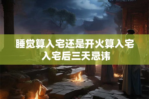 睡觉算入宅还是开火算入宅 入宅后三天忌讳