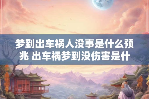 梦到出车祸人没事是什么预兆 出车祸梦到没伤害是什么预示