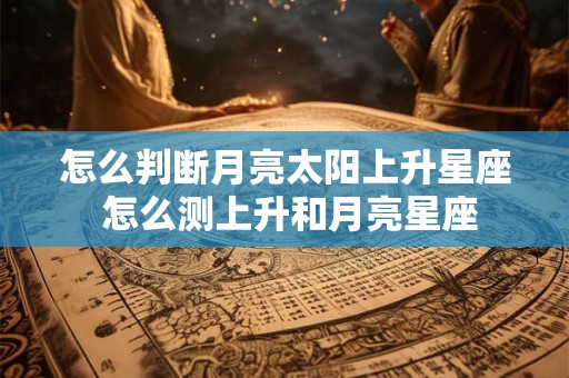 怎么判断月亮太阳上升星座 怎么测上升和月亮星座