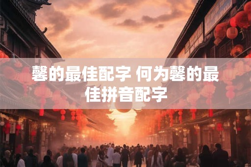 馨的最佳配字 何为馨的最佳拼音配字