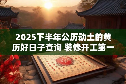 2025下半年公历动土的黄历好日子查询 装修开工第一锤讲究