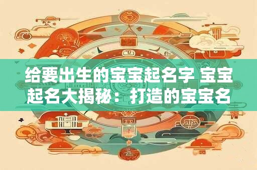 给要出生的宝宝起名字 宝宝起名大揭秘：打造的宝宝名字