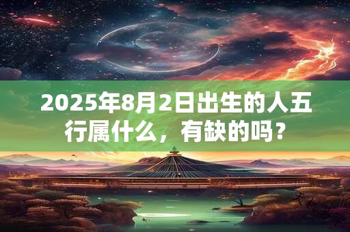 2025年8月2日出生的人五行属什么，有缺的吗？