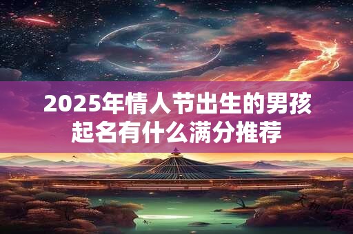 2025年情人节出生的男孩起名有什么满分推荐 2025年情人节出生的男孩起名有什么满分推荐