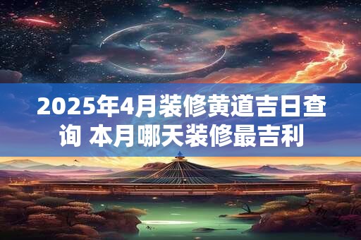2025年4月装修黄道吉日查询 本月哪天装修最吉利