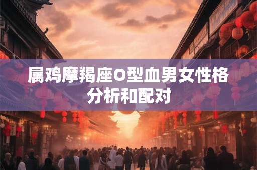 属鸡摩羯座O型血男女性格分析和配对
