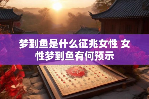 梦到鱼是什么征兆女性 女性梦到鱼有何预示