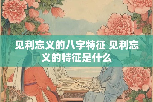 见利忘义的八字特征 见利忘义的特征是什么