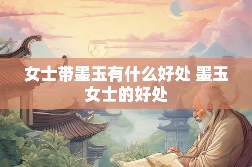 女士带墨玉有什么好处 墨玉女士的好处 女士带墨玉有什么好处 墨玉女士的好处