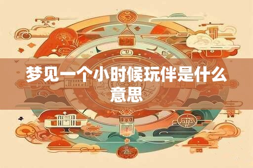 梦见一个小时候玩伴是什么意思 梦见一个小时候玩伴是什么意思