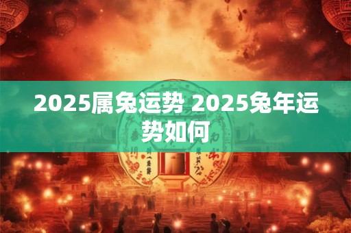 2025属兔运势 2025兔年运势如何