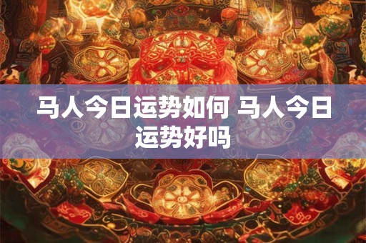 马人今日运势如何 马人今日运势好吗