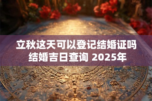 立秋这天可以登记结婚证吗 结婚吉日查询 2025年