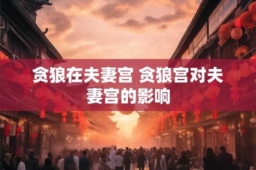 贪狼在夫妻宫 贪狼宫对夫妻宫的影响