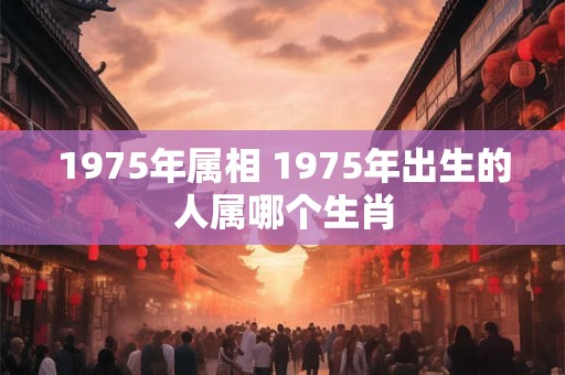 1975年属相 1975年出生的人属哪个生肖