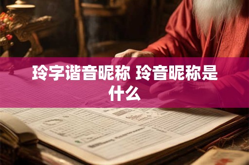 玲字谐音昵称 玲音昵称是什么