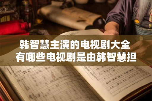 韩智慧主演的电视剧大全 有哪些电视剧是由韩智慧担任主演的