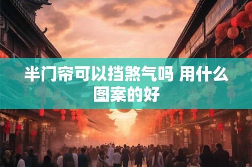 半门帘可以挡煞气吗 用什么图案的好 半门帘可以挡煞气吗 用什么图案的好