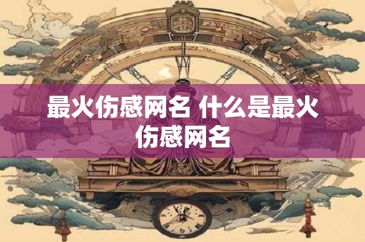 最火伤感网名 什么是最火伤感网名