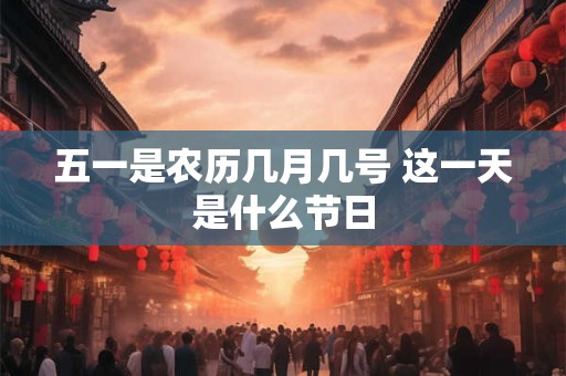 五一是农历几月几号 这一天是什么节日