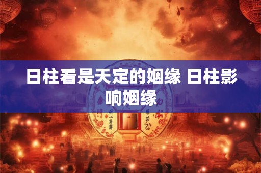 日柱看是天定的姻缘 日柱影响姻缘