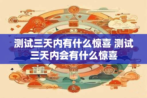 测试三天内有什么惊喜 测试三天内会有什么惊喜
