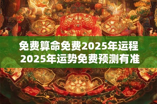 免费算命免费2025年运程 2025年运势免费预测有准确度吗
