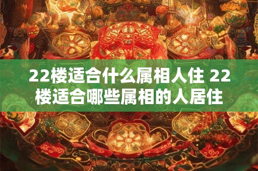 22楼适合什么属相人住 22楼适合哪些属相的人居住