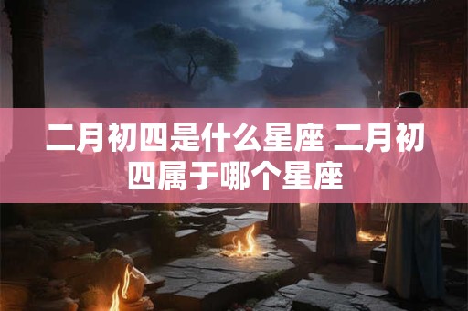 二月初四是什么星座 二月初四属于哪个星座