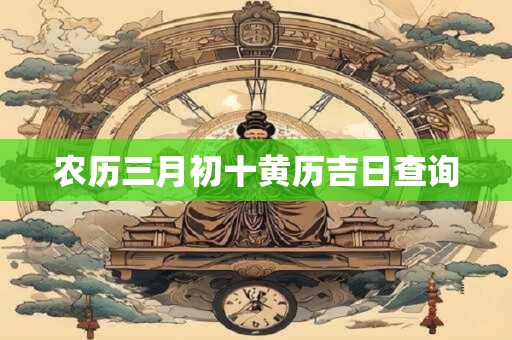 农历三月初十黄历吉日查询
