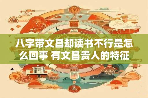 八字带文昌却读书不行是怎么回事 有文昌贵人的特征