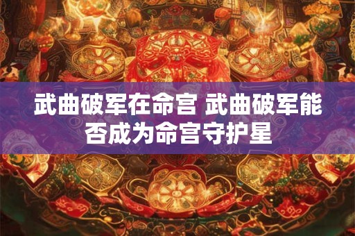 武曲破军在命宫 武曲破军能否成为命宫守护星