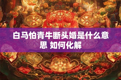 白马怕青牛断头婚是什么意思 如何化解