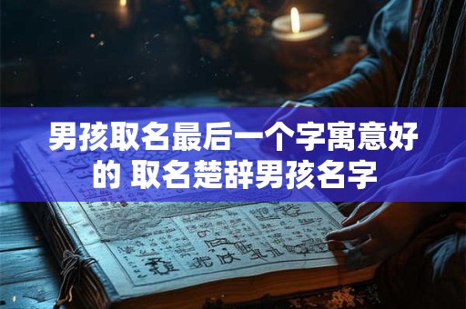 男孩取名最后一个字寓意好的 取名楚辞男孩名字