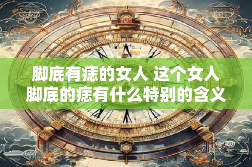 脚底有痣的女人 这个女人脚底的痣有什么特别的含义