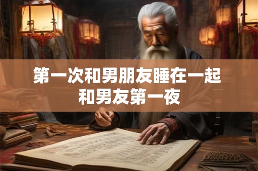第一次和男朋友睡在一起 和男友第一夜
