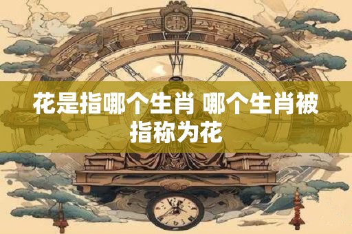 花是指哪个生肖 哪个生肖被指称为花