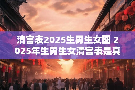 清宫表2025生男生女图 2025年生男生女清宫表是真的吗