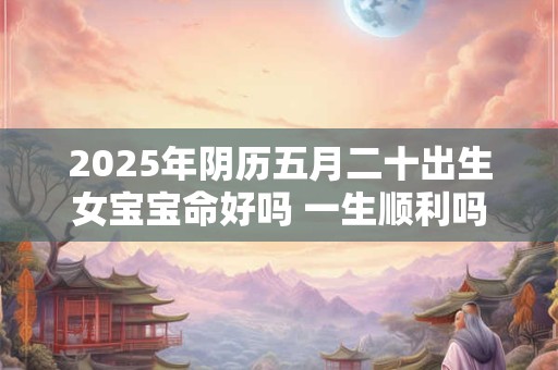 2025年阴历五月二十出生女宝宝命好吗 一生顺利吗