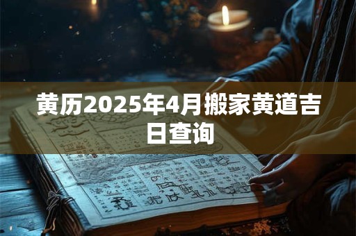 黄历2025年4月搬家黄道吉日查询