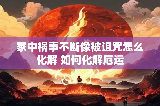 家中祸事不断像被诅咒怎么化解 如何化解厄运 家中祸事不断像被诅咒怎么化解 如何化解厄运
