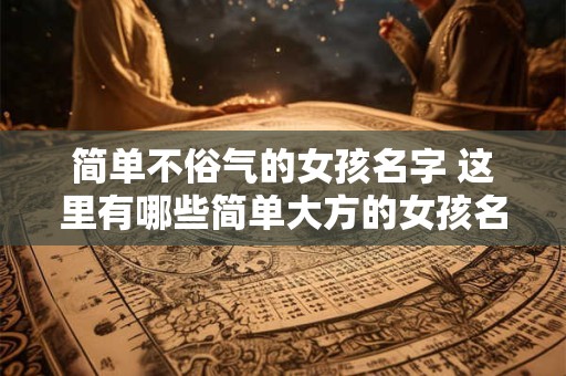 简单不俗气的女孩名字 这里有哪些简单大方的女孩名字