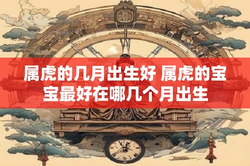 属虎的几月出生好 属虎的宝宝最好在哪几个月出生
