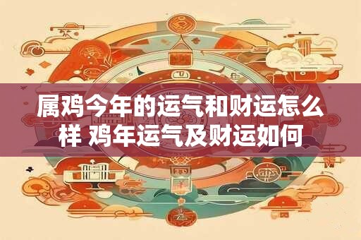 属鸡今年的运气和财运怎么样 鸡年运气及财运如何