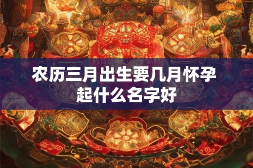 农历三月出生要几月怀孕 起什么名字好