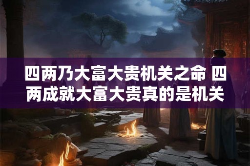 四两乃大富大贵机关之命 四两成就大富大贵真的是机关之命吗