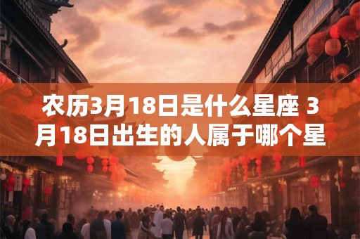 农历3月18日是什么星座 3月18日出生的人属于哪个星座