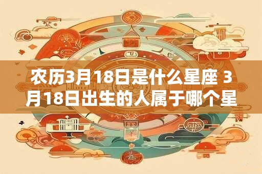 农历3月18日是什么星座 3月18日出生的人属于哪个星座